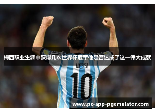 梅西职业生涯中获得几次世界杯冠军他是否达成了这一伟大成就