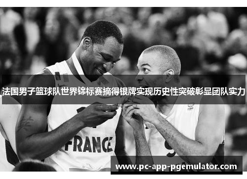 法国男子篮球队世界锦标赛摘得银牌实现历史性突破彰显团队实力