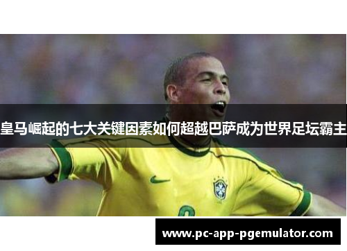 皇马崛起的七大关键因素如何超越巴萨成为世界足坛霸主