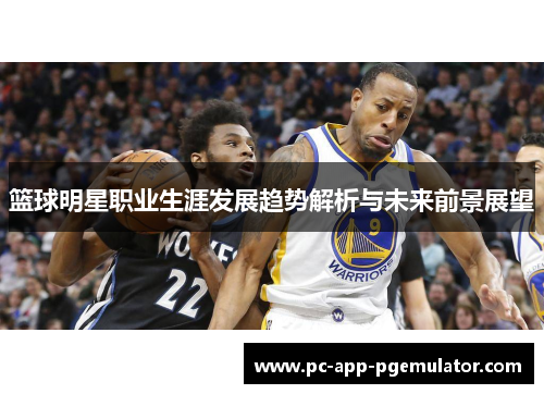 篮球明星职业生涯发展趋势解析与未来前景展望