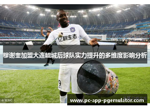 穆谢奎加盟大连鲲城后球队实力提升的多维度影响分析