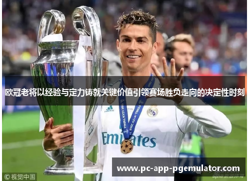 欧冠老将以经验与定力铸就关键价值引领赛场胜负走向的决定性时刻