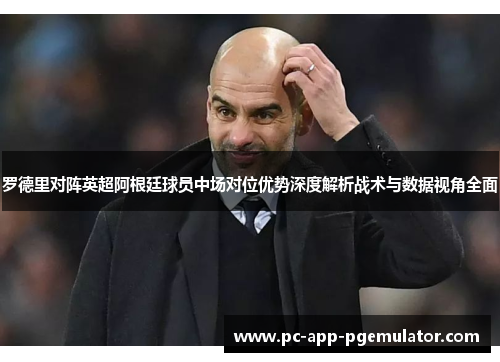罗德里对阵英超阿根廷球员中场对位优势深度解析战术与数据视角全面