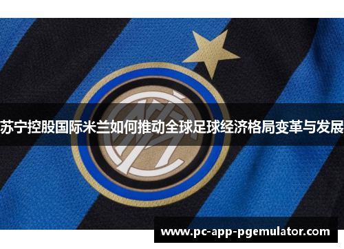苏宁控股国际米兰如何推动全球足球经济格局变革与发展