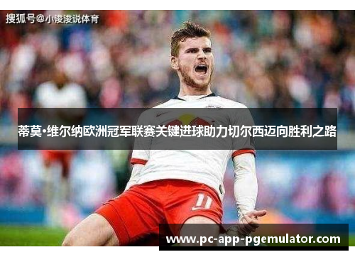 蒂莫·维尔纳欧洲冠军联赛关键进球助力切尔西迈向胜利之路