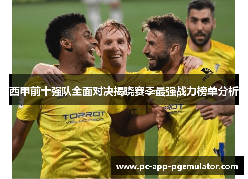 西甲前十强队全面对决揭晓赛季最强战力榜单分析 西甲前十强队全面对决揭晓赛季最强战力榜单分析