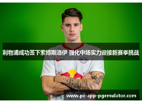 利物浦成功签下索博斯洛伊 强化中场实力迎接新赛季挑战