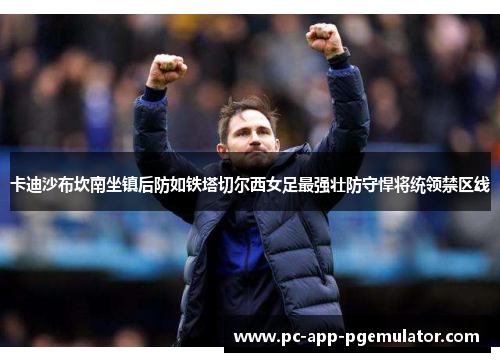 卡迪沙布坎南坐镇后防如铁塔切尔西女足最强壮防守悍将统领禁区线 卡迪沙布坎南坐镇后防如铁塔切尔西女足最强壮防守悍将统领禁区线