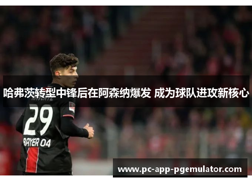 哈弗茨转型中锋后在阿森纳爆发 成为球队进攻新核心