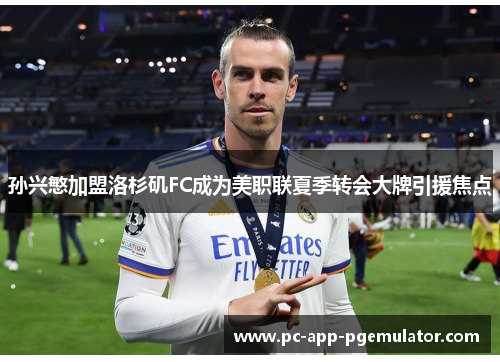 孙兴慜加盟洛杉矶FC成为美职联夏季转会大牌引援焦点