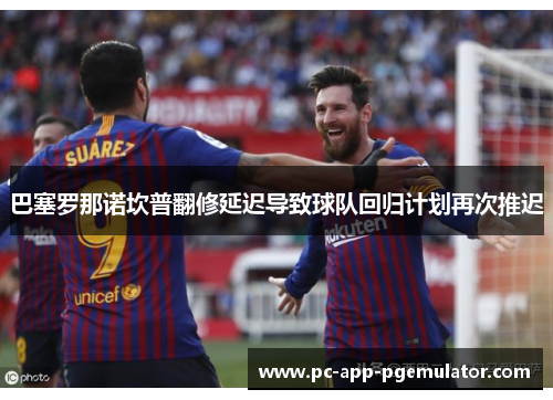 巴塞罗那诺坎普翻修延迟导致球队回归计划再次推迟 巴塞罗那诺坎普翻修延迟导致球队回归计划再次推迟