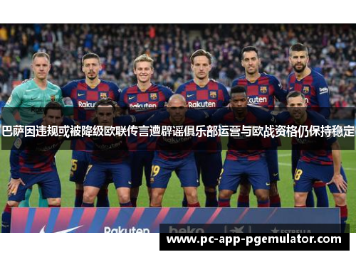 巴萨因违规或被降级欧联传言遭辟谣俱乐部运营与欧战资格仍保持稳定 巴萨因违规或被降级欧联传言遭辟谣俱乐部运营与欧战资格仍保持稳定