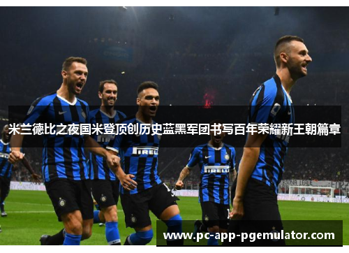 米兰德比之夜国米登顶创历史蓝黑军团书写百年荣耀新王朝篇章 米兰德比之夜国米登顶创历史蓝黑军团书写百年荣耀新王朝篇章