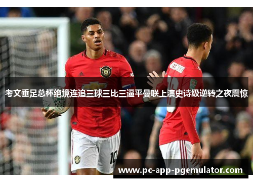 考文垂足总杯绝境连追三球三比三逼平曼联上演史诗级逆转之夜震惊 考文垂足总杯绝境连追三球三比三逼平曼联上演史诗级逆转之夜震惊