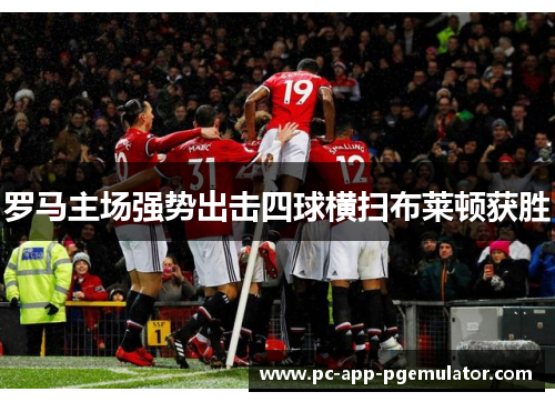 罗马主场强势出击四球横扫布莱顿获胜 罗马主场强势出击四球横扫布莱顿获胜