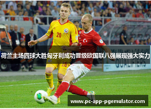 荷兰主场四球大胜匈牙利成功晋级欧国联八强展现强大实力