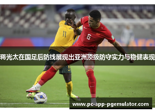 蒋光太在国足后防线展现出亚洲顶级防守实力与稳健表现 蒋光太在国足后防线展现出亚洲顶级防守实力与稳健表现