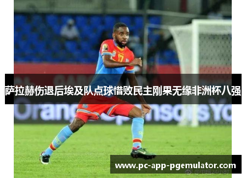 萨拉赫伤退后埃及队点球惜败民主刚果无缘非洲杯八强