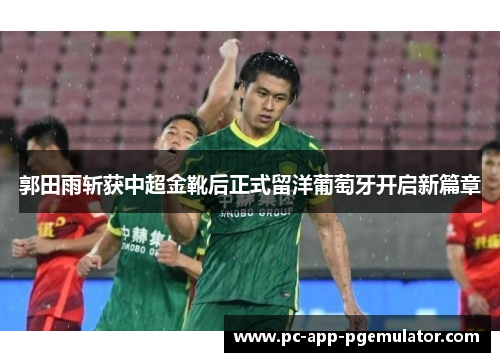 郭田雨斩获中超金靴后正式留洋葡萄牙开启新篇章