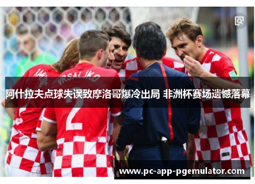阿什拉夫点球失误致摩洛哥爆冷出局 非洲杯赛场遗憾落幕