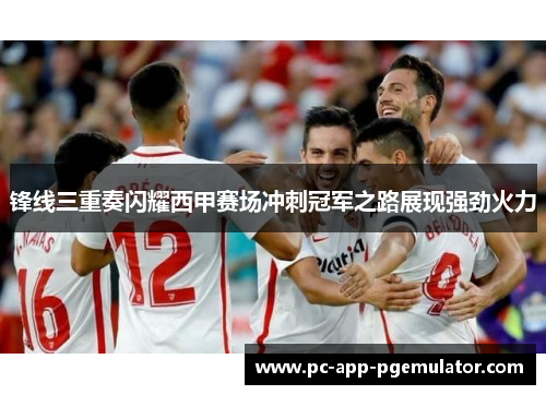 锋线三重奏闪耀西甲赛场冲刺冠军之路展现强劲火力
