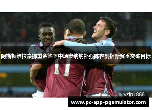 阿斯顿维拉豪掷重金签下中场奥纳纳补强阵容剑指新赛季突破目标