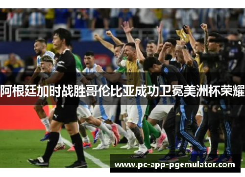 阿根廷加时战胜哥伦比亚成功卫冕美洲杯荣耀