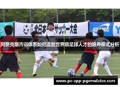 阿贾克斯青训体系如何造就世界级足球人才的培养模式分析