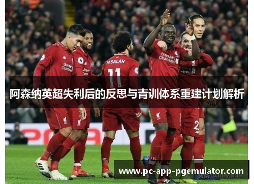阿森纳英超失利后的反思与青训体系重建计划解析