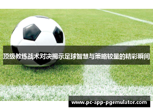 顶级教练战术对决揭示足球智慧与策略较量的精彩瞬间