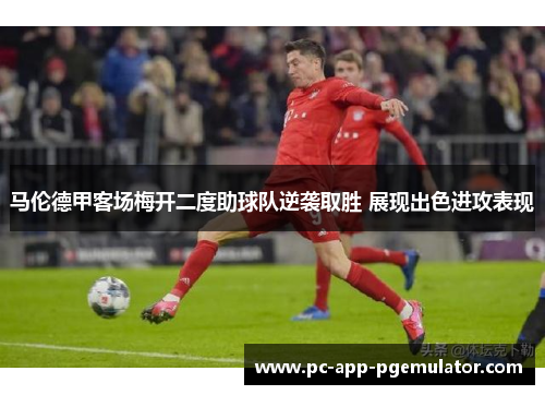 马伦德甲客场梅开二度助球队逆袭取胜 展现出色进攻表现