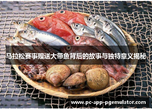 马拉松赛事赠送大带鱼背后的故事与独特意义揭秘