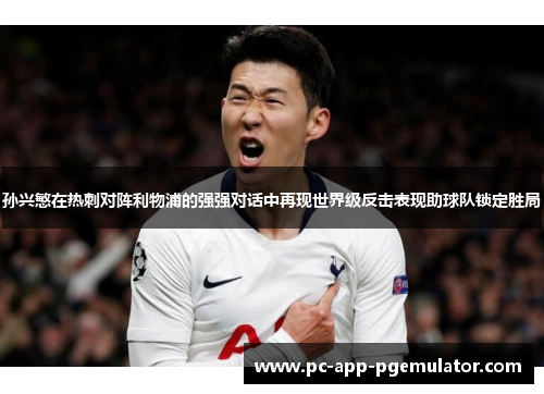 孙兴慜在热刺对阵利物浦的强强对话中再现世界级反击表现助球队锁定胜局