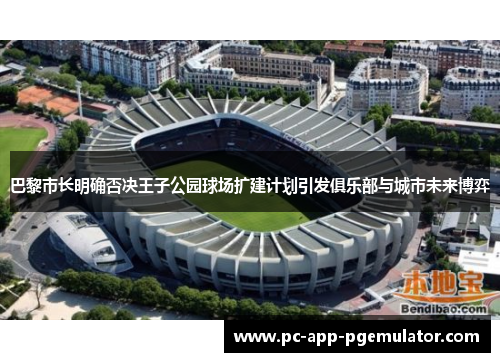 巴黎市长明确否决王子公园球场扩建计划引发俱乐部与城市未来博弈 巴黎市长明确否决王子公园球场扩建计划引发俱乐部与城市未来博弈
