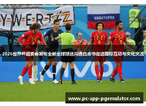 2026世界杯组委会发布全新全球球迷沟通白皮书促进国际互动与文化交流