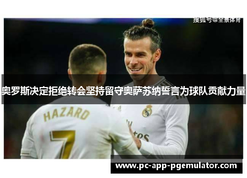 奥罗斯决定拒绝转会坚持留守奥萨苏纳誓言为球队贡献力量 奥罗斯决定拒绝转会坚持留守奥萨苏纳誓言为球队贡献力量