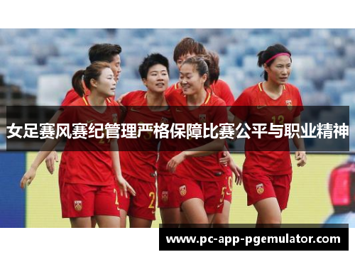 女足赛风赛纪管理严格保障比赛公平与职业精神