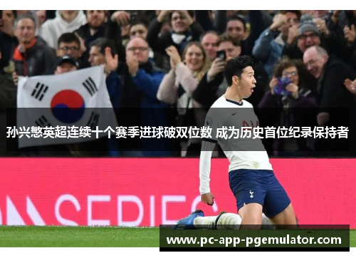 孙兴慜英超连续十个赛季进球破双位数 成为历史首位纪录保持者 孙兴慜英超连续十个赛季进球破双位数 成为历史首位纪录保持者