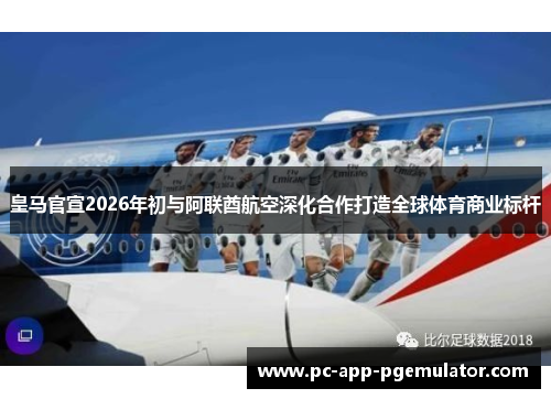 皇马官宣2026年初与阿联酋航空深化合作打造全球体育商业标杆 皇马官宣2026年初与阿联酋航空深化合作打造全球体育商业标杆