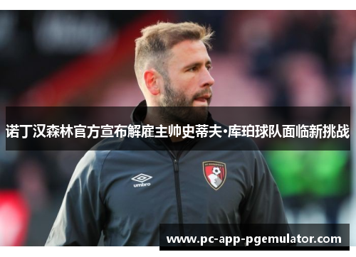 诺丁汉森林官方宣布解雇主帅史蒂夫·库珀球队面临新挑战 诺丁汉森林官方宣布解雇主帅史蒂夫·库珀球队面临新挑战