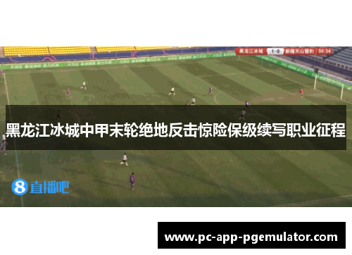 黑龙江冰城中甲末轮绝地反击惊险保级续写职业征程 黑龙江冰城中甲末轮绝地反击惊险保级续写职业征程