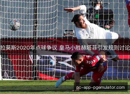 拉莫斯2020年点球争议 皇马小胜赫塔菲引发规则讨论